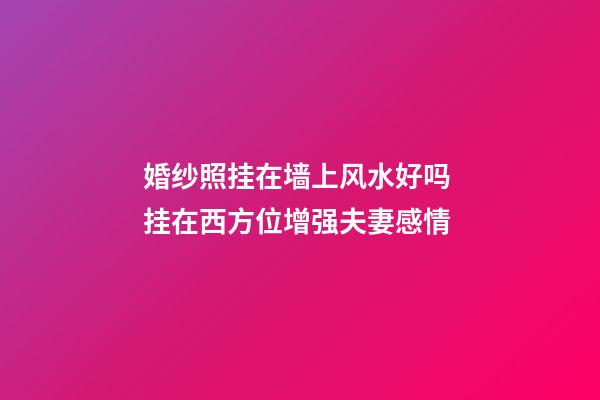 婚纱照挂在墙上风水好吗 挂在西方位增强夫妻感情